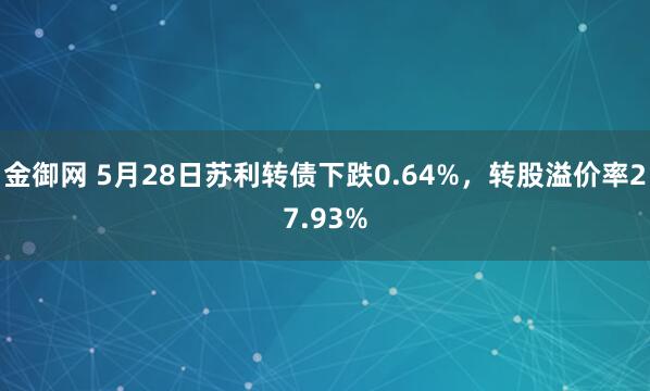 金御网 5月28日苏利转债下跌0.64%，转股溢价率27.93%