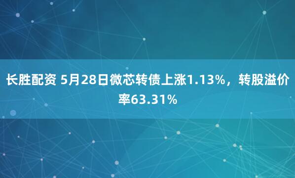 长胜配资 5月28日微芯转债上涨1.13%，转股溢价率63.31%