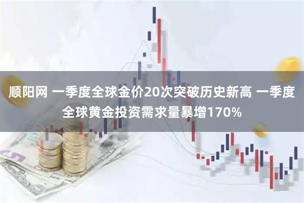 顺阳网 一季度全球金价20次突破历史新高 一季度全球黄金投资需求量暴增170%