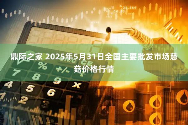 鼎际之家 2025年5月31日全国主要批发市场慈菇价格行情