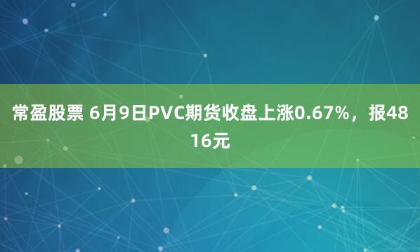 常盈股票 6月9日PVC期货收盘上涨0.67%，报4816元