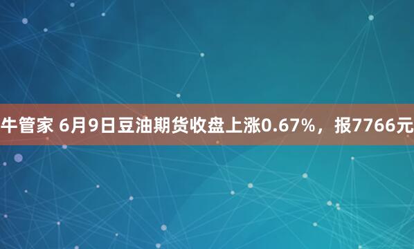 牛管家 6月9日豆油期货收盘上涨0.67%，报7766元