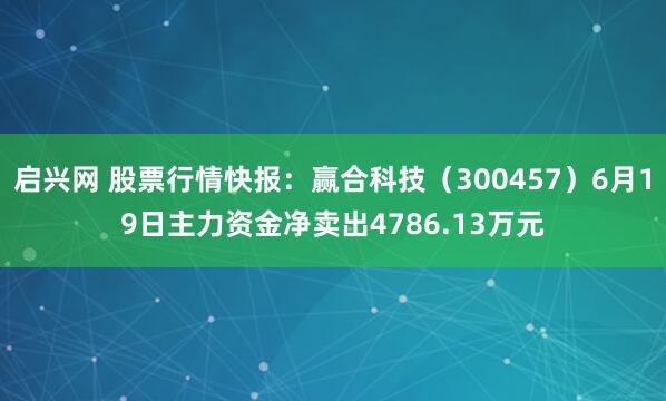 启兴网 股票行情快报：赢合科技（300457）6月19日主力资金净卖出4786.13万元