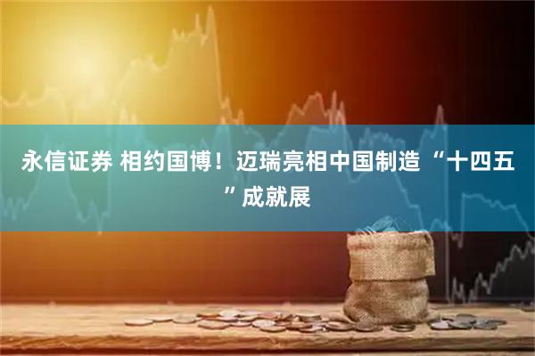 永信证券 相约国博！迈瑞亮相中国制造 “十四五”成就展
