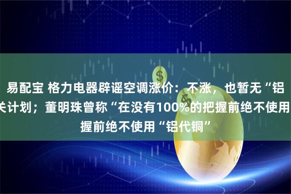 易配宝 格力电器辟谣空调涨价：不涨，也暂无“铝代铜”相关计划；董明珠曾称“在没有100%的把握前绝不使用“铝代铜”