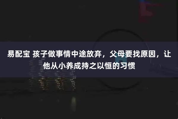易配宝 孩子做事情中途放弃，父母要找原因，让他从小养成持之以恒的习惯