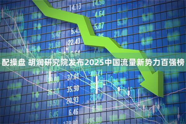 配操盘 胡润研究院发布2025中国流量新势力百强榜