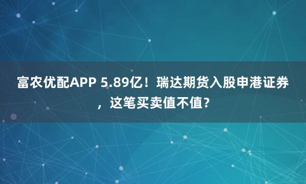 富农优配APP 5.89亿！瑞达期货入股申港证券，这笔买卖值不值？