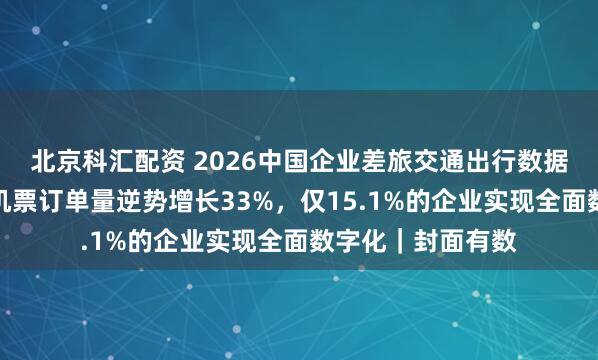 北京科汇配资 2026中国企业差旅交通出行数据研究报告：国际机票订单量逆势增长33%，仅15.1%的企业实现全面数字化｜封面有数