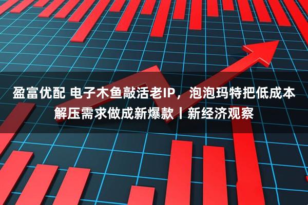 盈富优配 电子木鱼敲活老IP，泡泡玛特把低成本解压需求做成新爆款丨新经济观察