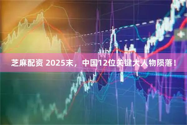 芝麻配资 2025末，中国12位关键大人物陨落！