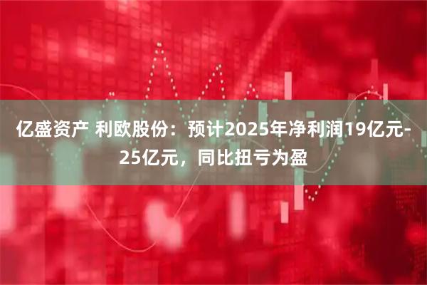 亿盛资产 利欧股份:预计2025年净利润19亿元-25亿元,同比扭亏为盈