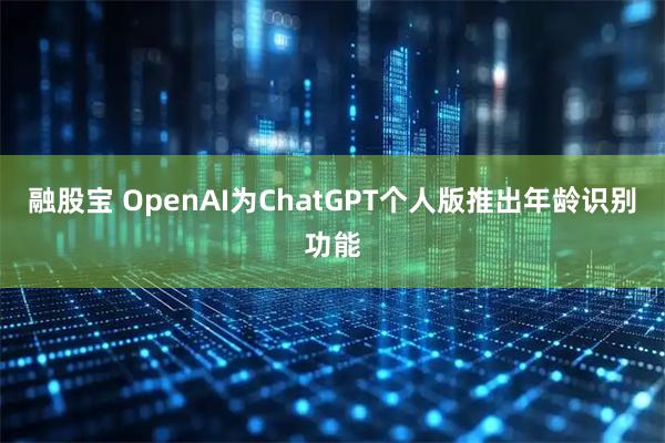 融股宝 OpenAI为ChatGPT个人版推出年龄识别功能