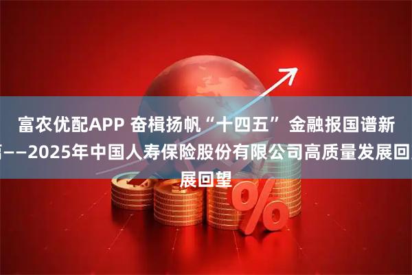 富农优配APP 奋楫扬帆“十四五” 金融报国谱新篇——2025年中国人寿保险股份有限公司高质量发展回望
