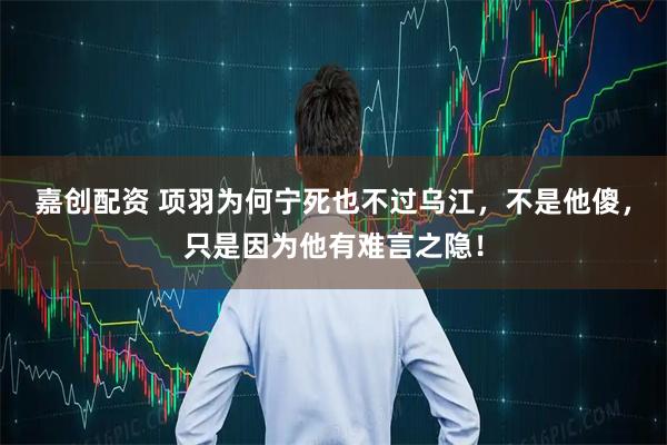 嘉创配资 项羽为何宁死也不过乌江，不是他傻，只是因为他有难言之隐！