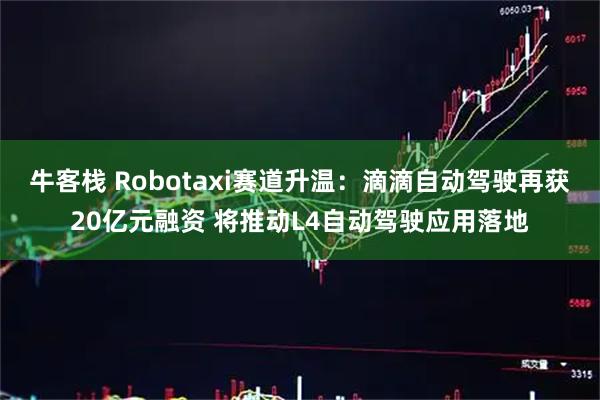 牛客栈 Robotaxi赛道升温：滴滴自动驾驶再获20亿元融资 将推动L4自动驾驶应用落地