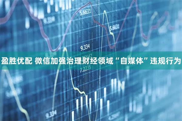盈胜优配 微信加强治理财经领域“自媒体”违规行为