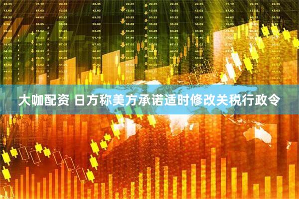 大咖配资 日方称美方承诺适时修改关税行政令